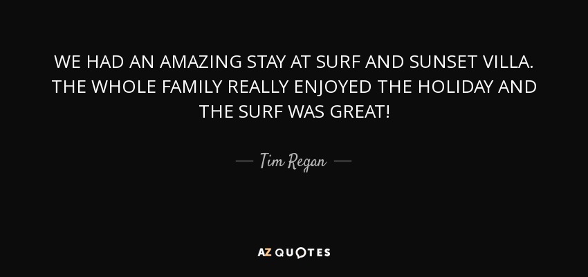 WE HAD AN AMAZING STAY AT SURF AND SUNSET VILLA. THE WHOLE FAMILY REALLY ENJOYED THE HOLIDAY AND THE SURF WAS GREAT! - Tim Regan