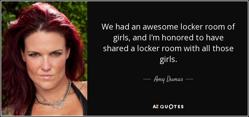 We had an awesome locker room of girls, and I'm honored to have shared a locker room with all those girls. - Amy Dumas