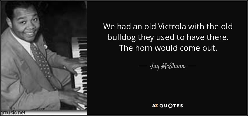 We had an old Victrola with the old bulldog they used to have there. The horn would come out. - Jay McShann