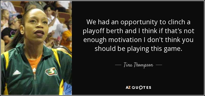 We had an opportunity to clinch a playoff berth and I think if that's not enough motivation I don't think you should be playing this game. - Tina Thompson