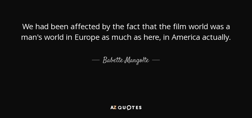 We had been affected by the fact that the film world was a man's world in Europe as much as here, in America actually. - Babette Mangolte