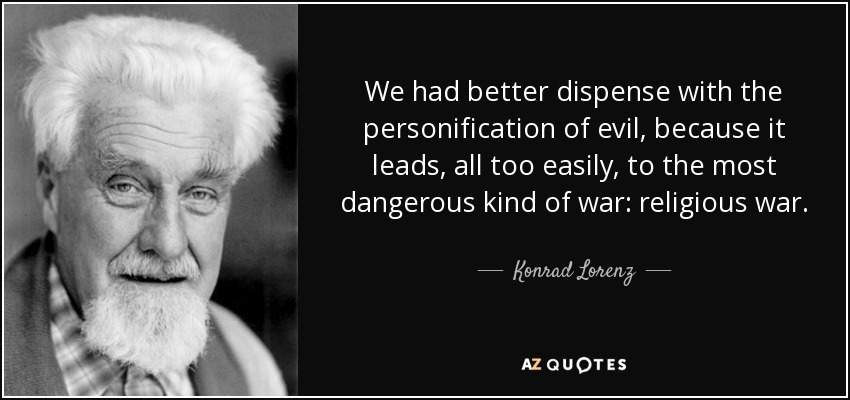 We had better dispense with the personification of evil, because it leads, all too easily, to the most dangerous kind of war: religious war. - Konrad Lorenz