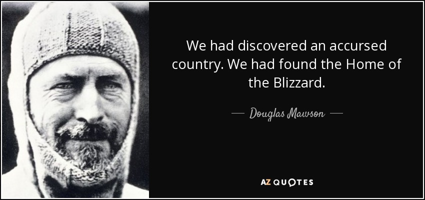 We had discovered an accursed country. We had found the Home of the Blizzard. - Douglas Mawson