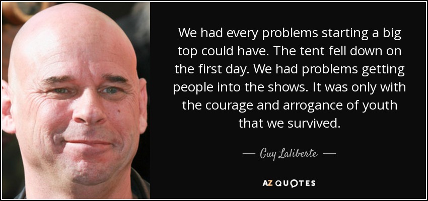 We had every problems starting a big top could have. The tent fell down on the first day. We had problems getting people into the shows. It was only with the courage and arrogance of youth that we survived. - Guy Laliberte