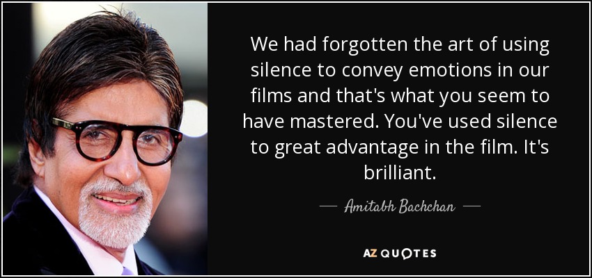 We had forgotten the art of using silence to convey emotions in our films and that's what you seem to have mastered. You've used silence to great advantage in the film. It's brilliant. - Amitabh Bachchan