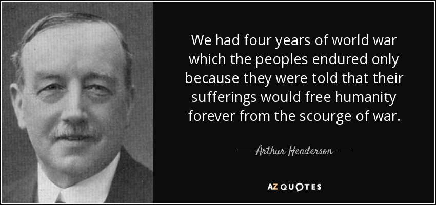 We had four years of world war which the peoples endured only because they were told that their sufferings would free humanity forever from the scourge of war. - Arthur Henderson