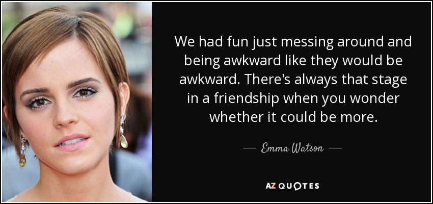 We had fun just messing around and being awkward like they would be awkward. There's always that stage in a friendship when you wonder whether it could be more. - Emma Watson
