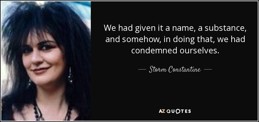 We had given it a name, a substance, and somehow, in doing that, we had condemned ourselves. - Storm Constantine