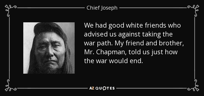 We had good white friends who advised us against taking the war path. My friend and brother, Mr. Chapman, told us just how the war would end. - Chief Joseph