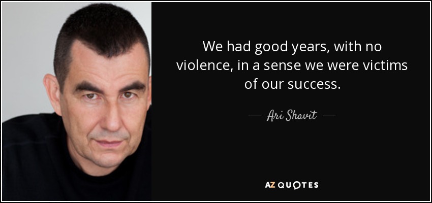 We had good years, with no violence, in a sense we were victims of our success. - Ari Shavit
