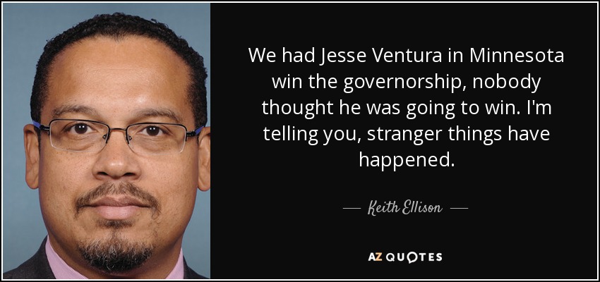 We had Jesse Ventura in Minnesota win the governorship, nobody thought he was going to win. I'm telling you, stranger things have happened. - Keith Ellison