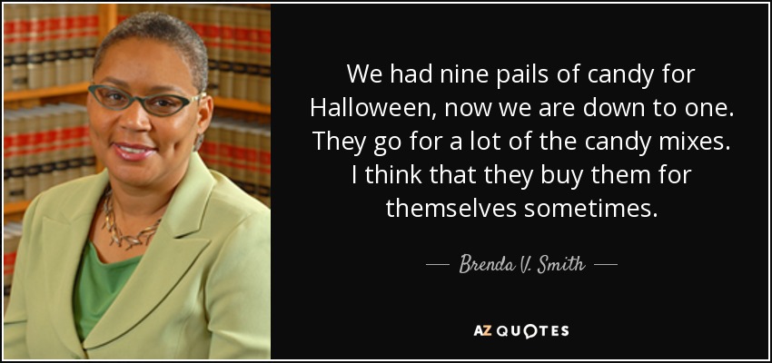 We had nine pails of candy for Halloween, now we are down to one. They go for a lot of the candy mixes. I think that they buy them for themselves sometimes. - Brenda V. Smith