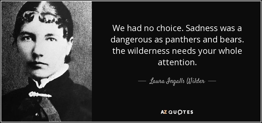 We had no choice. Sadness was a dangerous as panthers and bears. the wilderness needs your whole attention. - Laura Ingalls Wilder
