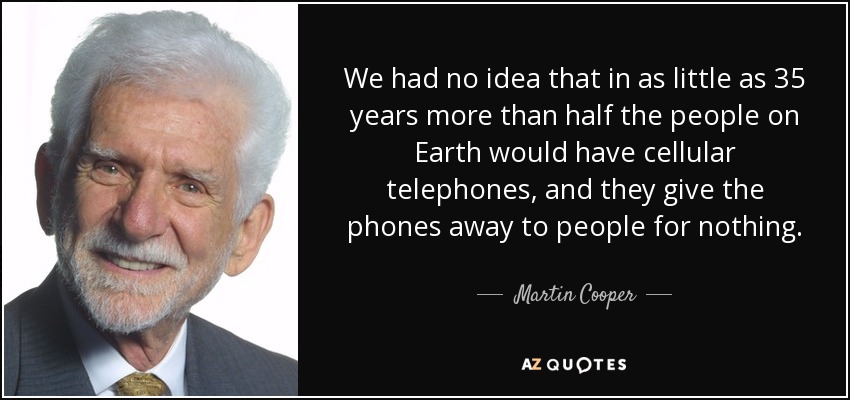 We had no idea that in as little as 35 years more than half the people on Earth would have cellular telephones, and they give the phones away to people for nothing. - Martin Cooper