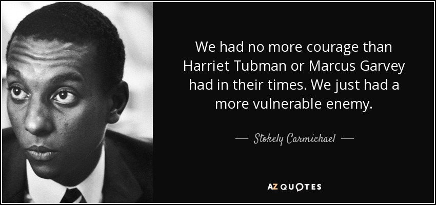 We had no more courage than Harriet Tubman or Marcus Garvey had in their times. We just had a more vulnerable enemy. - Stokely Carmichael