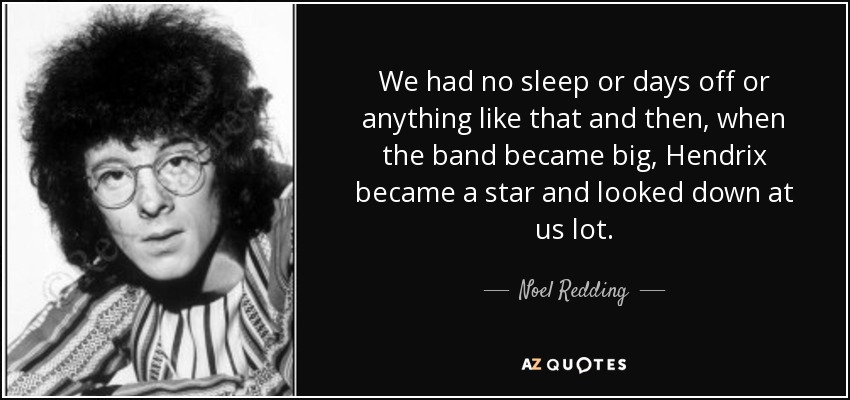 We had no sleep or days off or anything like that and then, when the band became big, Hendrix became a star and looked down at us lot. - Noel Redding