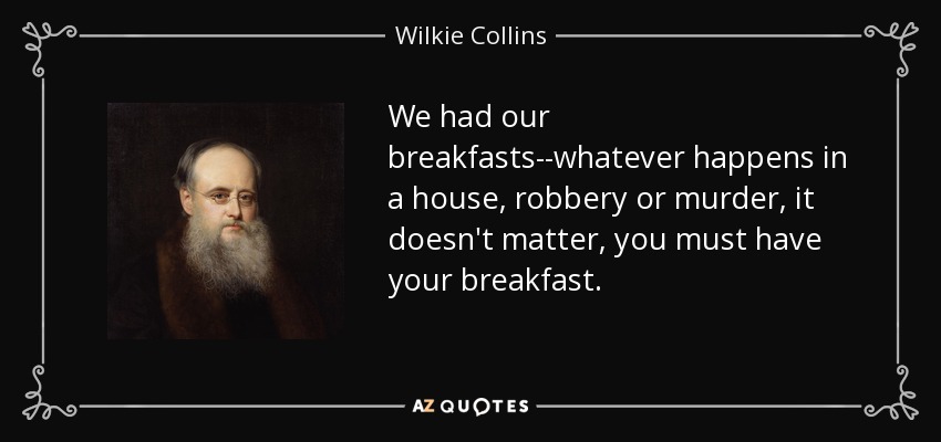 We had our breakfasts--whatever happens in a house, robbery or murder, it doesn't matter, you must have your breakfast. - Wilkie Collins