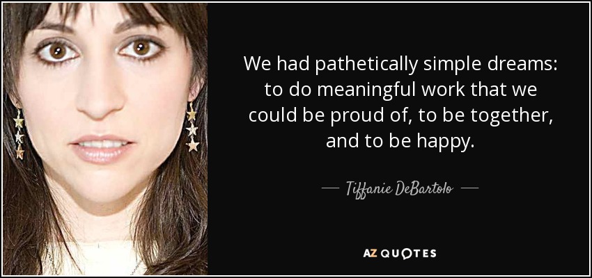 We had pathetically simple dreams: to do meaningful work that we could be proud of, to be together, and to be happy. - Tiffanie DeBartolo