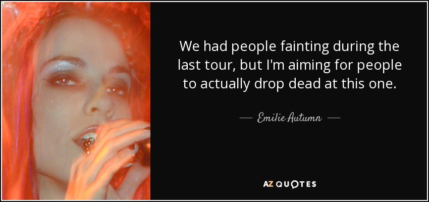 We had people fainting during the last tour, but I'm aiming for people to actually drop dead at this one. - Emilie Autumn