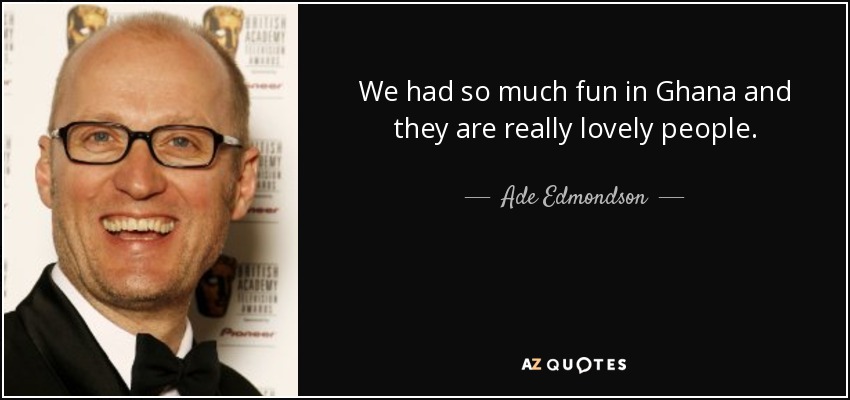 We had so much fun in Ghana and they are really lovely people. - Ade Edmondson