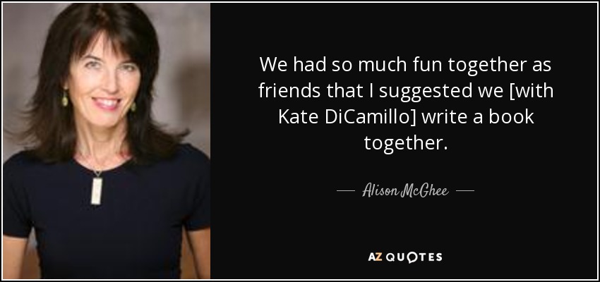 We had so much fun together as friends that I suggested we [with Kate DiCamillo] write a book together. - Alison McGhee