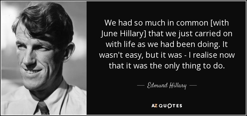 We had so much in common [with June Hillary] that we just carried on with life as we had been doing. It wasn't easy, but it was - I realise now that it was the only thing to do. - Edmund Hillary