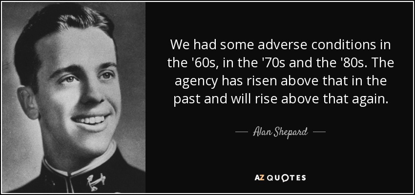 We had some adverse conditions in the '60s, in the '70s and the '80s. The agency has risen above that in the past and will rise above that again. - Alan Shepard