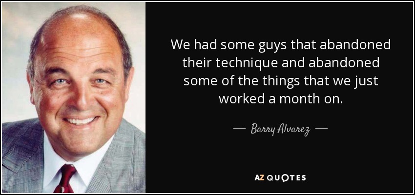 We had some guys that abandoned their technique and abandoned some of the things that we just worked a month on. - Barry Alvarez