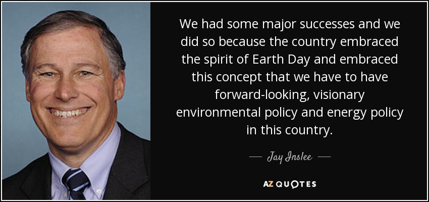 We had some major successes and we did so because the country embraced the spirit of Earth Day and embraced this concept that we have to have forward-looking, visionary environmental policy and energy policy in this country. - Jay Inslee