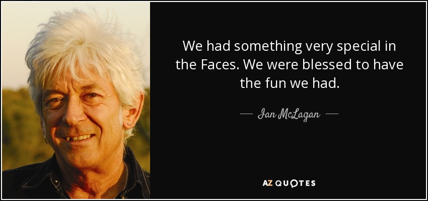We had something very special in the Faces. We were blessed to have the fun we had. - Ian McLagan