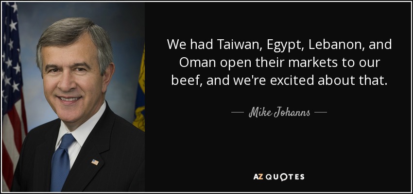 We had Taiwan, Egypt, Lebanon, and Oman open their markets to our beef, and we're excited about that. - Mike Johanns