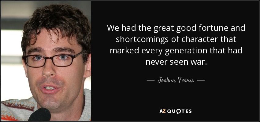 We had the great good fortune and shortcomings of character that marked every generation that had never seen war. - Joshua Ferris