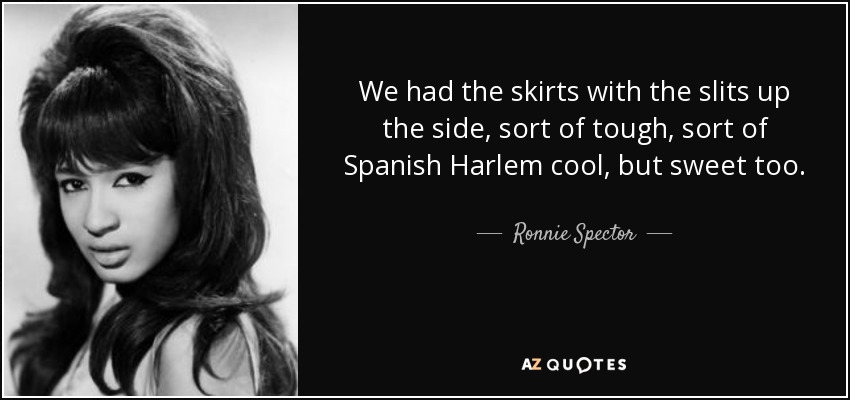 We had the skirts with the slits up the side, sort of tough, sort of Spanish Harlem cool, but sweet too. - Ronnie Spector