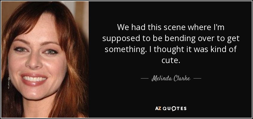 We had this scene where I'm supposed to be bending over to get something. I thought it was kind of cute. - Melinda Clarke