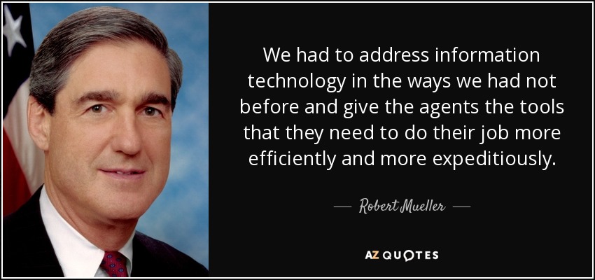 We had to address information technology in the ways we had not before and give the agents the tools that they need to do their job more efficiently and more expeditiously. - Robert Mueller