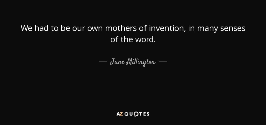 We had to be our own mothers of invention, in many senses of the word. - June Millington