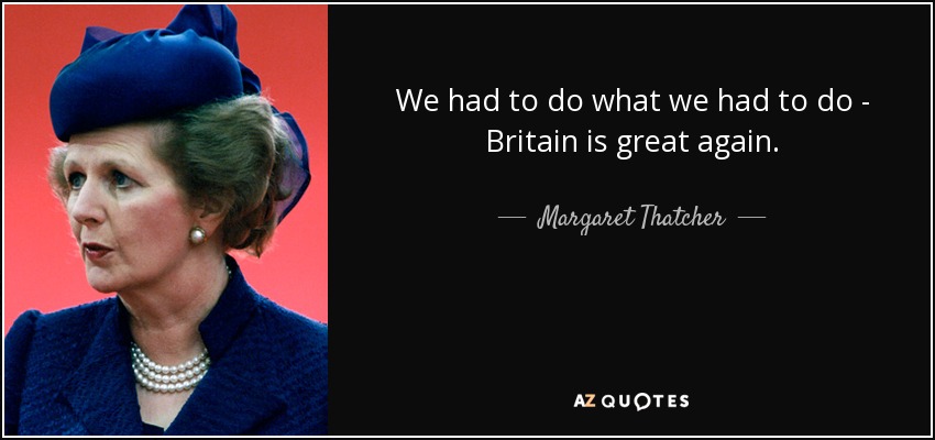 We had to do what we had to do - Britain is great again. - Margaret Thatcher