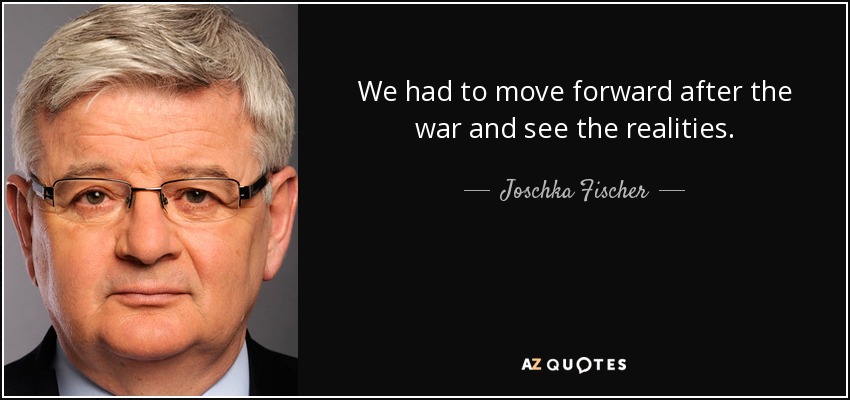 We had to move forward after the war and see the realities. - Joschka Fischer