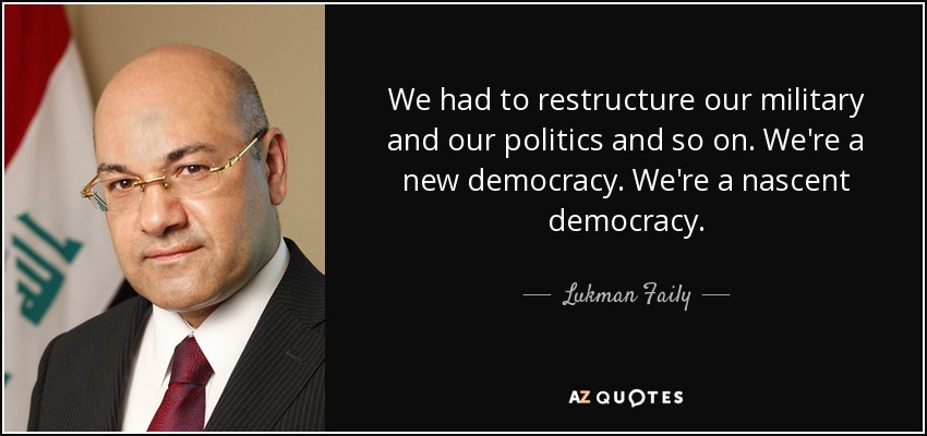 We had to restructure our military and our politics and so on. We're a new democracy. We're a nascent democracy. - Lukman Faily