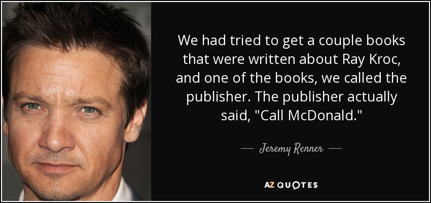We had tried to get a couple books that were written about Ray Kroc, and one of the books, we called the publisher. The publisher actually said, 