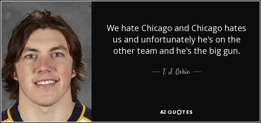 We hate Chicago and Chicago hates us and unfortunately he's on the other team and he's the big gun. - T. J. Oshie