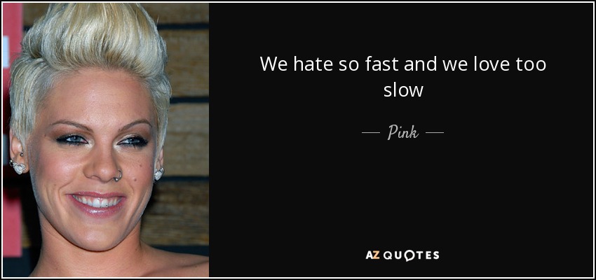 We hate so fast and we love too slow - Pink