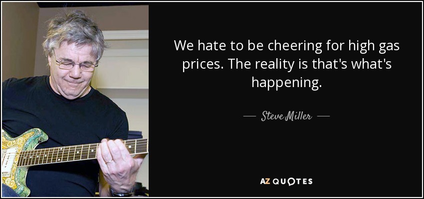 We hate to be cheering for high gas prices. The reality is that's what's happening. - Steve Miller