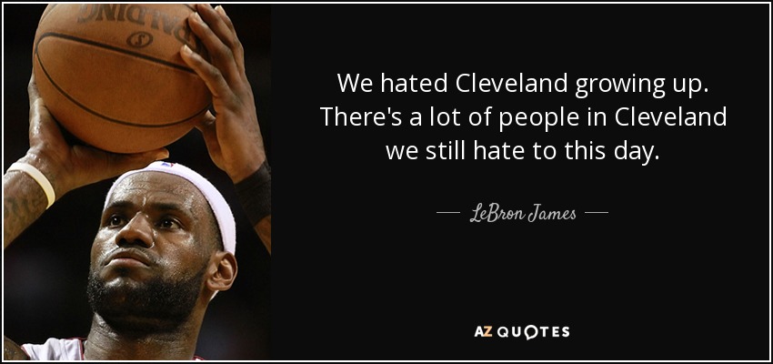 We hated Cleveland growing up. There's a lot of people in Cleveland we still hate to this day. - LeBron James