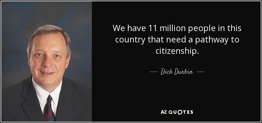 We have 11 million people in this country that need a pathway to citizenship. - Dick Durbin