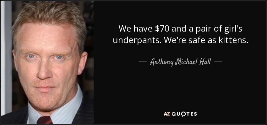 We have $70 and a pair of girl's underpants. We're safe as kittens. - Anthony Michael Hall