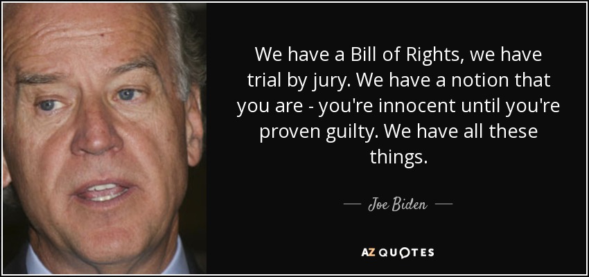 We have a Bill of Rights, we have trial by jury. We have a notion that you are - you're innocent until you're proven guilty. We have all these things. - Joe Biden