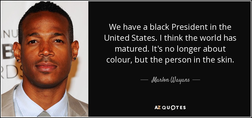 We have a black President in the United States. I think the world has matured. It's no longer about colour, but the person in the skin. - Marlon Wayans