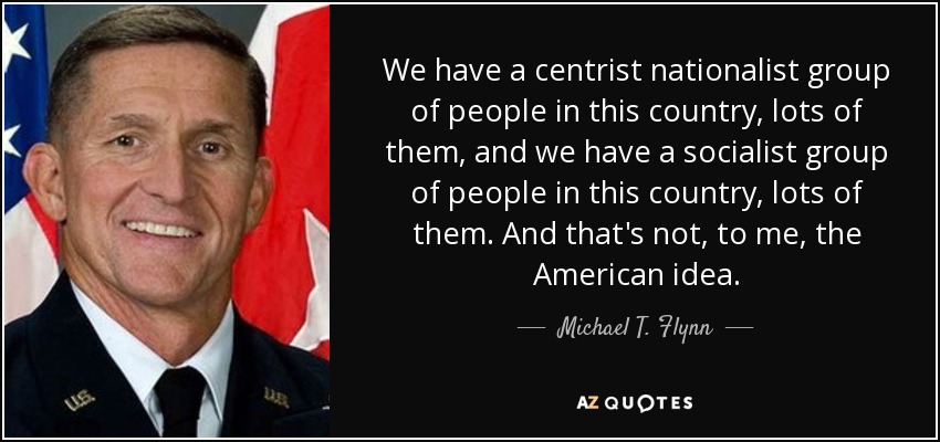 We have a centrist nationalist group of people in this country, lots of them, and we have a socialist group of people in this country, lots of them. And that's not, to me, the American idea. - Michael T. Flynn