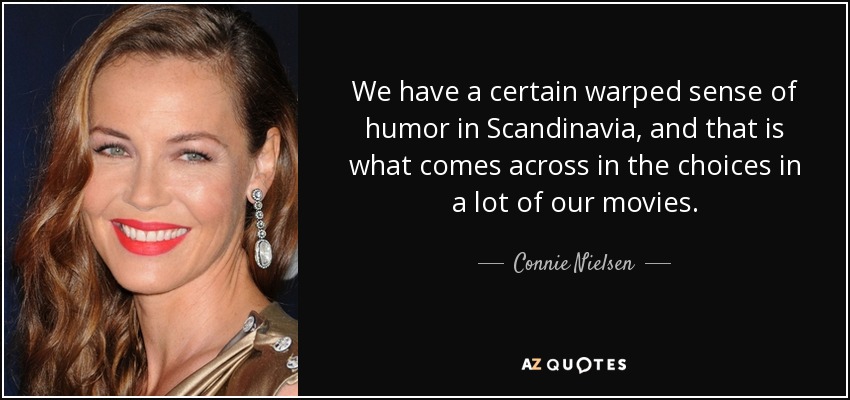 We have a certain warped sense of humor in Scandinavia, and that is what comes across in the choices in a lot of our movies. - Connie Nielsen